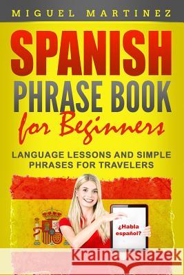 Spanish Phrase Book for Beginners: Language Lessons and Simple Phrases for Travelers Miguel Martinez 9781072543251 Independently Published - książka