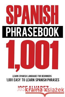 Spanish Phrasebook: 1,001 Easy to Learn Spanish Phrases, Learn Spanish Language for Beginners Jose Alvarez 9781537343822 Createspace Independent Publishing Platform - książka