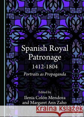 Spanish Royal Patronage 1412-1804: Portraits as Propaganda Ilenia Colan Mendoza Margaret Ann Zaho 9781527504028 Cambridge Scholars Publishing - książka