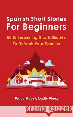 Spanish Short Stories For Beginners: 56 Entertaining Short Stories To Refresh Your Spanish Felipe Moya Leslie Perez 9781646960903 M & M Limitless Online Inc. - książka
