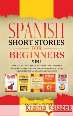Spanish Short Stories for Beginners 5 in 1: Over 500 Dialogues and Daily Used Phrases to Learn Spanish in Your Car. Have Fun & Grow Your Vocabulary, w Learn Like a Native 9781913907358 Learn Like a Native - książka