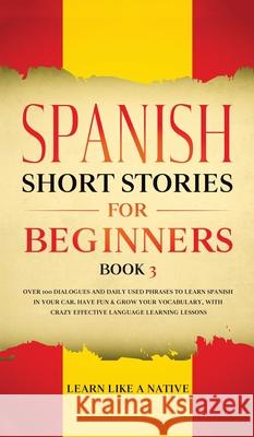 Spanish Short Stories for Beginners Book 3: Over 100 Dialogues and Daily Used Phrases to Learn Spanish in Your Car. Have Fun & Grow Your Vocabulary, w Learn Like a Native 9781802090277 Learn Like a Native - książka