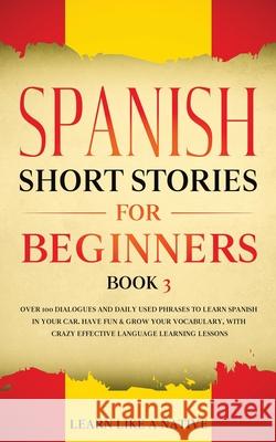 Spanish Short Stories for Beginners Book 3: Over 100 Dialogues and Daily Used Phrases to Learn Spanish in Your Car. Have Fun & Grow Your Vocabulary, w Learn Like a Native 9781913907020 Learn Like a Native - książka