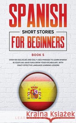 Spanish Short Stories for Beginners Book 5: Over 100 Dialogues and Daily Used Phrases to Learn Spanish in Your Car. Have Fun & Grow Your Vocabulary, w Learn Like a Native 9781913907044 Learn Like a Native - książka