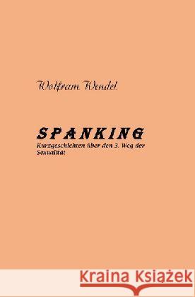 SPANKING Kurzgeschichten über den 3. Weg der Sexualität : Kurzgeschichten über den 3. Weg der Sexualität Wendel, Wolfram 9783746739908 epubli - książka