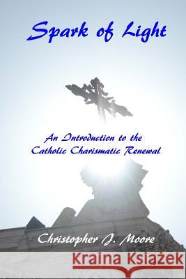 Spark of Light: An Introduction to the Catholic Charismatic Renewal Christopher Moore 9781502449764 Createspace - książka