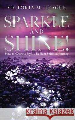 Sparkle and Shine: How to Create a Joyful, Radiant Spiritual Journey Victoria M. Teague 9781647462123 Author Academy Elite - książka
