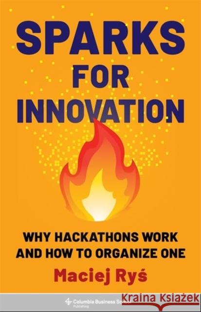 Sparks for Innovation: Why Hackathons Work and How to Organize One Maciej Rys 9780231214681 Columbia Business School Publishing - książka