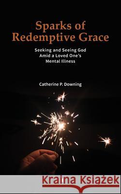 Sparks of Redemptive Grace - Seeking and Seeing God Amid a Loved One's Mental Illness Catherine P Downing   9780578177175 HIS Publishing Group - książka
