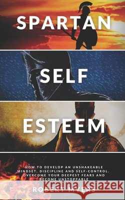 Spartan Self-Esteem: How to Develop an Unshakeable Mindset, Discipline and Self-Control. Overcome Your Deepest Fears and Become Unstoppable Myers, Robert 9798567790861 Independently Published - książka