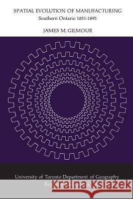 Spatial Evolution of Manufacturing: Southern Ontario 1851-1891 James M. Gilmour 9780802032959 University of Toronto Press, Scholarly Publis - książka