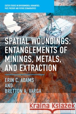Spatial Woundings: Entanglements of Minings, Metals, and Extraction Erin C. Adams Bretton A. Varga 9781804132432 University of Exeter Press - książka