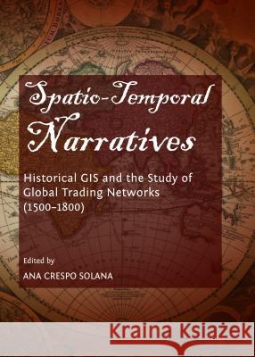 Spatio-Temporal Narratives: Historical GIS and the Study of Global Trading Networks (1500-1800) Ana Crespo Solana 9781443855426 Cambridge Scholars Publishing - książka
