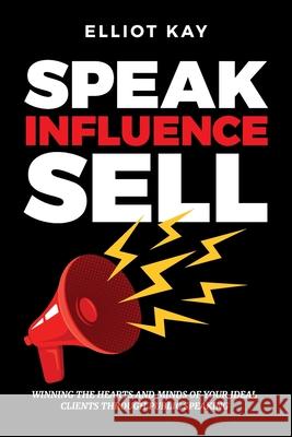 Speak Influence Sell: Winning The Hearts and Minds of Your Ideal Clients Through Public Speaking Elliot Kay 9781916328556 Powerhouse Publications - książka