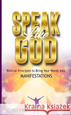 Speak Like God: Biblical Principles to Bring Your Words Into Manifestations Chris Fire 9781974083176 Createspace Independent Publishing Platform - książka