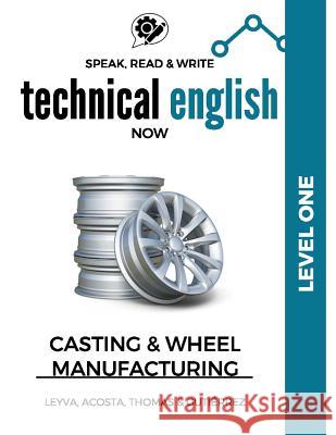 Speak, Read & Write Technical English Now: Casting & Wheel Manufacturing - Level One Jose Luis Leyva Marissa Gutierrez Daniela Acosta 9781542310222 Createspace Independent Publishing Platform - książka