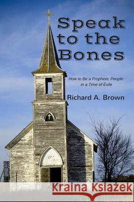 Speak to the Bones: How to Be a Prophetic People in a Time of Exile Richard A. Brown 9780984481521 Isaac's Press - książka