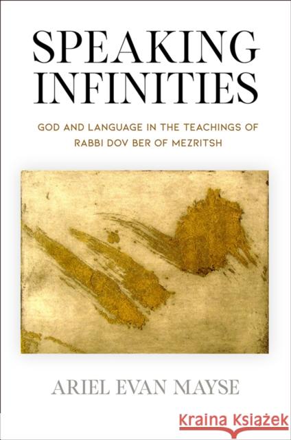 Speaking Infinities: God and Language in the Teachings of Rabbi Dov Ber of Mezritsh Ariel Evan Mayse 9780812252187 University of Pennsylvania Press - książka