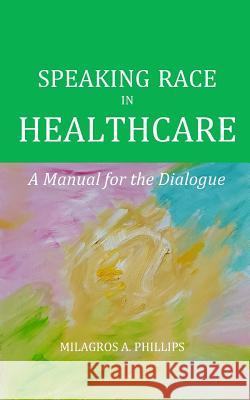 Speaking Race in Healthcare: A Manual for the Dialogue Milagros Phillips 9781729642986 Createspace Independent Publishing Platform - książka