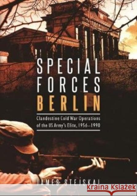 Special Forces Berlin: Clandestine Cold War Operations of the Us Army's Elite, 1956–1990 James Stejskal 9781612008431 Casemate - książka
