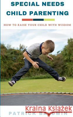 Special Needs Child Parenting: How to Raise Your Child with Wisdom Patrick Baldwin A. J. F 9781717147745 Createspace Independent Publishing Platform - książka