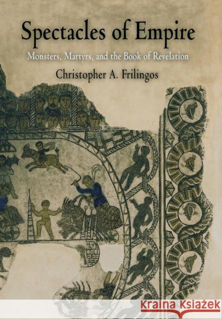 Spectacles of Empire: Monsters, Martyrs, and the Book of Revelation Frilingos, Christopher A. 9780812238228 University of Pennsylvania Press - książka