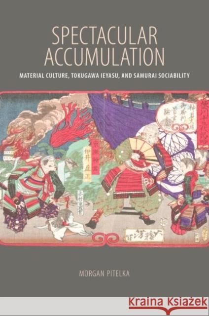 Spectacular Accumulation: Material Culture, Tokugawa Ieyasu, and Samurai Sociability Morgan Pitelka 9780824876814 University of Hawaii Press - książka