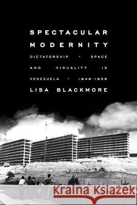 Spectacular Modernity: Dictatorship, Space, and Visuality in Venezuela, 1948-1958 Lisa Blackmore 9780822964384 University of Pittsburgh Press - książka