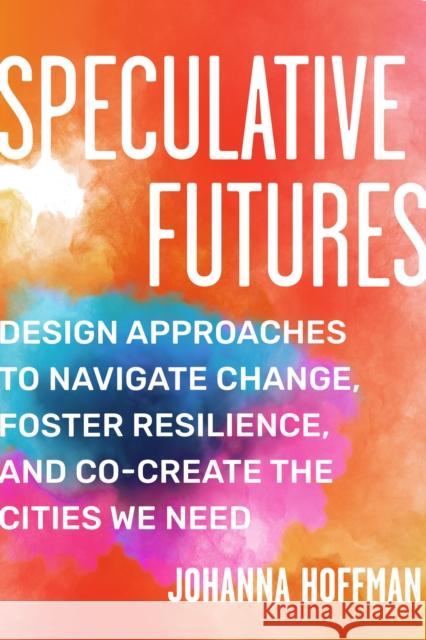 Speculative Futures: Design Approaches to Navigate Change, Foster Resilience, and Co-create the Cities We Need Johanna Hoffman 9781623177362 North Atlantic Books,U.S. - książka