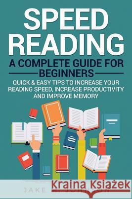Speed Reading: A Complete Guide for Beginners Quick & Easy Tips to Increase Your Reading Speed, Increase Productivity and Improve Mem Jake M. Johnson 9781984177872 Createspace Independent Publishing Platform - książka