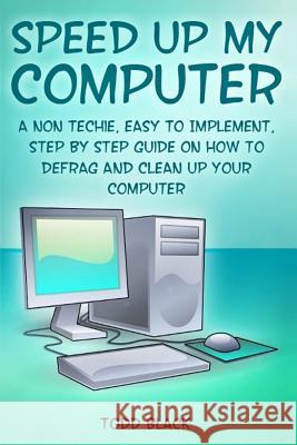 Speed Up My Computer: A Non Techie, Easy to Implement, Step By Step Guide On How to Defrag and Clean Up Your Computer Black, Todd 9781481944861 Createspace Independent Publishing Platform - książka
