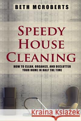 Speedy House Cleaning: How to Clean, Organize, and Declutter your Home in Half the Time McRoberts, Beth 9781502700551 Createspace - książka