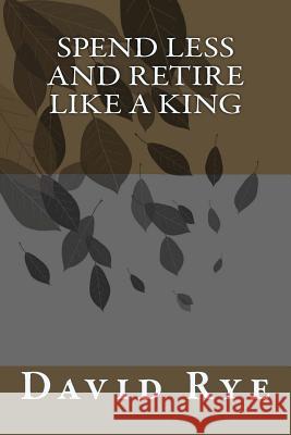 Spend Less and Retire Like a King David Rye 9781463612481 Createspace - książka