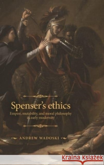 Spenser's Ethics: Empire, Mutability, and Moral Philosophy in Early Modernity Andrew Wadoski 9781526165435 Manchester University Press - książka