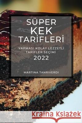 Süper Kek Tarİflerİ 2022: Yapmasi Kolay Lezzetlİ Tarİfler Seçİmİ Tanriverdi, Martina 9781804503430 Martina Tanriverdi - książka