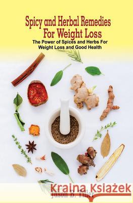 Spicy and Herbal Remedies for Weight Loss: The Power of Spices and Herbs for Weight Loss and Good Health Jason B. Tiller 9781981377817 Createspace Independent Publishing Platform - książka