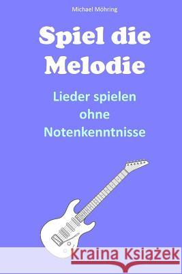 Spiel die Melodie: Lieder spielen ohne Notenkenntnisse Mohring, Michael 9781507561386 Createspace - książka