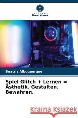 Spiel Glitch + Lernen = AEsthetik. Gestalten. Bewahren. Beatriz Albuquerque   9786205893920 Verlag Unser Wissen - książka