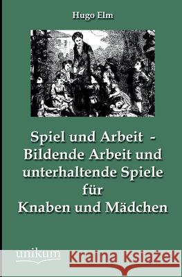 Spiel und Arbeit - Bildende Arbeit und unterhaltende Spiele für Knaben und Mädchen Elm, Hugo 9783845744391 UNIKUM - książka