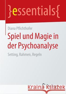 Spiel Und Magie in Der Psychoanalyse: Setting, Rahmen, Regeln Pflichthofer, Diana 9783658108359 Springer - książka