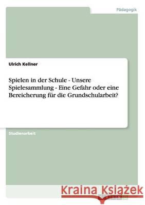 Spielen in der Schule - Unsere Spielesammlung - Eine Gefahr oder eine Bereicherung für die Grundschularbeit? Ulrich Kellner 9783656381174 Grin Verlag - książka