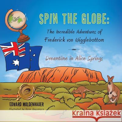 Spin the Globe: The Incredible Adventures of Frederick Von Wigglebottom: Dreamtime in Alice Springs Edward Moldenhauer 9781490731957 Trafford Publishing - książka