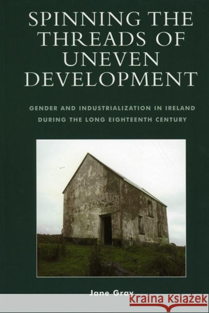 Spinning the Threads of Uneven Development: Gender and Industrialization in Ireland During the Long Eighteenth Century Gray, Jane 9780739109472 Lexington Books - książka