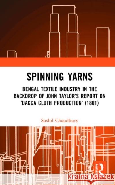 Spinning Yarns: Bengal Textile Industry in the Backdrop of John Taylor's Report on 'Dacca Cloth Production' (1801) Chaudhury, Sushil 9780367511135 Manohar - książka