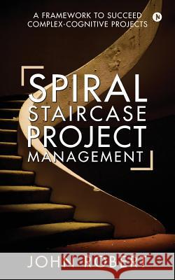 Spiral Staircase Project Management: A Framework to Succeed Complex-Cognitive Projects John Robert 9781946641687 Notion Press, Inc. - książka