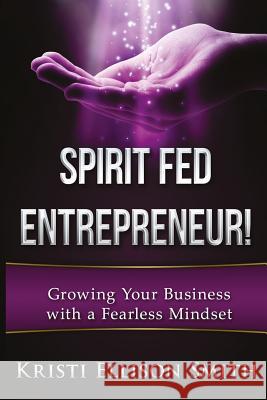 Spirit Fed Entrepreneur: Growing Your Business With a Fearless Mindset Kristi Ellison Smith 9781533013170 Createspace Independent Publishing Platform - książka
