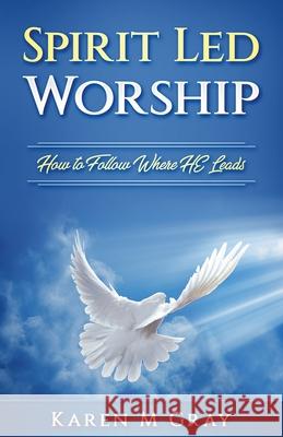 Spirit Led Worship: How to Follow Where He Leads Karen M. Gray 9780992354336 Kmg Publications - książka