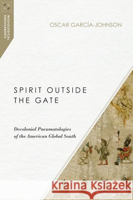 Spirit Outside the Gate: Decolonial Pneumatologies of the American Global South Oscar Garcia-Johnson 9780830852406 IVP Academic - książka