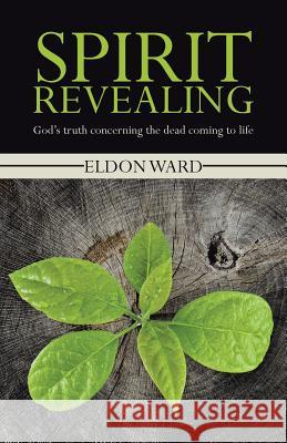 Spirit Revealing: God's truth concerning the dead coming to life Ward, Eldon 9781490854205 WestBow Press - książka