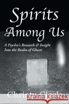 Spirits Among Us: A Psychic's Research & Insight Into the Realm of Ghosts Christy Clark 9781496973665 Authorhouse - książka